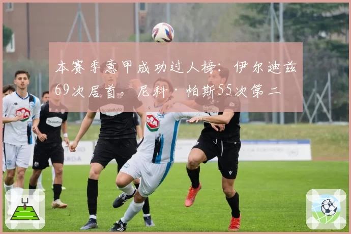 本赛季意甲成功过人榜:伊尔迪兹69次居首,尼科·帕斯55次第二