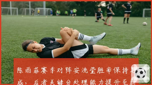 陈雨菲赛季对阵安洗莹胜率保持七成，后者关键分处理能力提升至新高