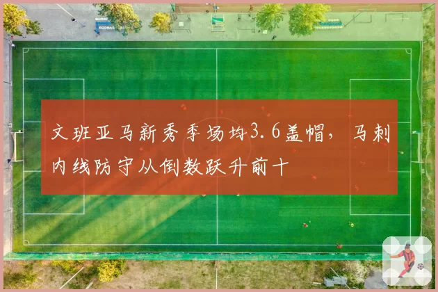 文班亚马新秀季场均3.6盖帽，马刺内线防守从倒数跃升前十