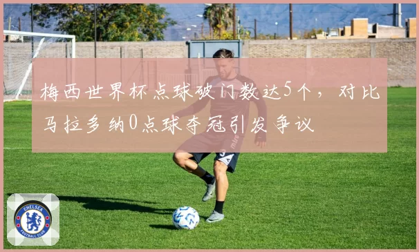 梅西世界杯点球破门数达5个，对比马拉多纳0点球夺冠引发争议