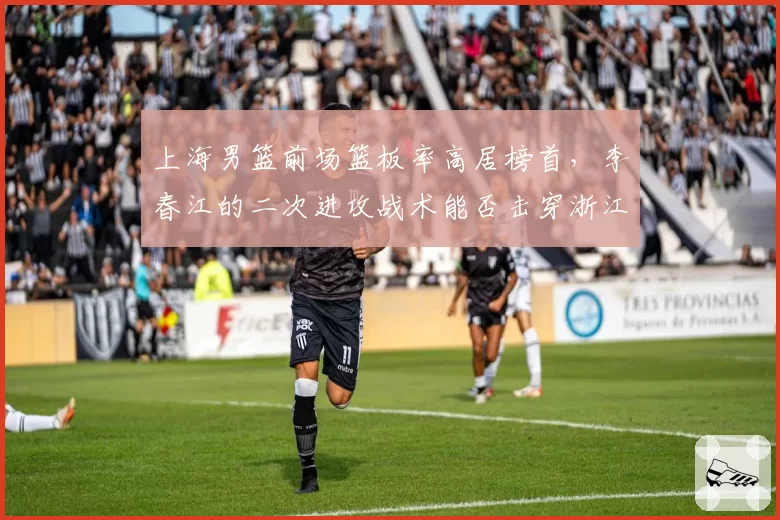 上海男篮前场篮板率高居榜首，李春江的二次进攻战术能否击穿浙江防线？