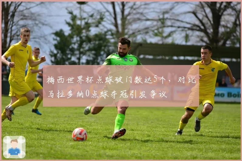 梅西世界杯点球破门数达5个，对比马拉多纳0点球夺冠引发争议