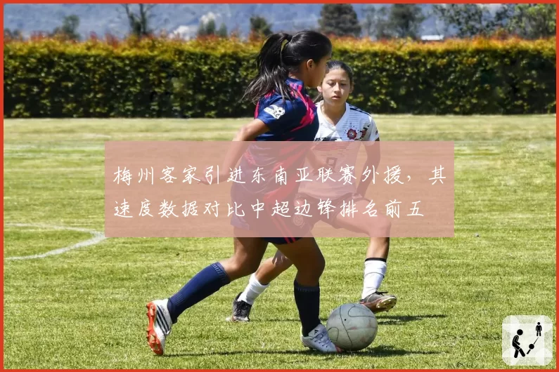 梅州客家引进东南亚联赛外援，其速度数据对比中超边锋排名前五