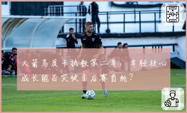 火箭乌度卡执教第二年，年轻核心成长能否突破季后赛首轮？