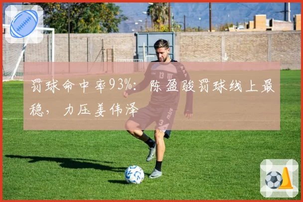 罚球命中率93%：陈盈骏罚球线上最稳，力压姜伟泽
