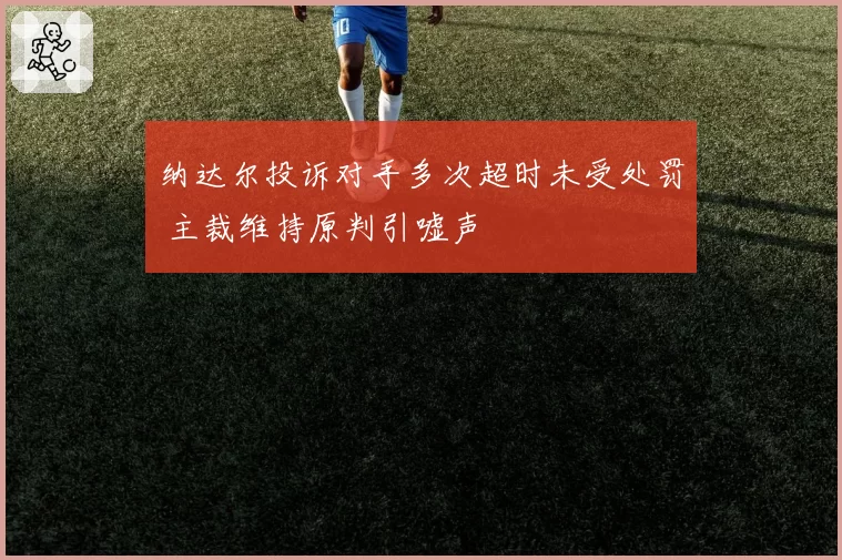 纳达尔投诉对手多次超时未受处罚 主裁维持原判引嘘声