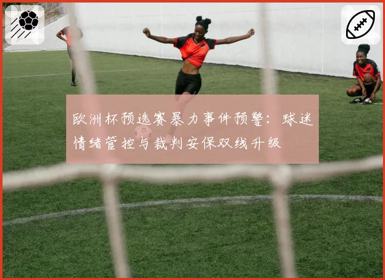 欧洲杯预选赛暴力事件预警：球迷情绪管控与裁判安保双线升级