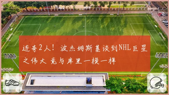 连夸2人!波杰姆斯基谈到NHL巨星之伟大 竟与库里一模一样