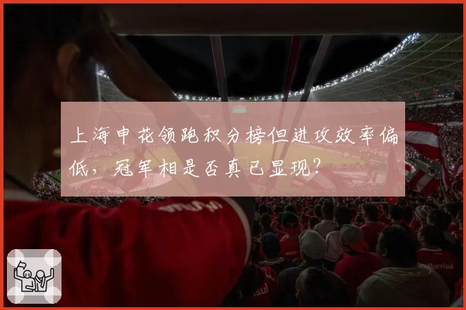 上海申花领跑积分榜但进攻效率偏低，冠军相是否真已显现？