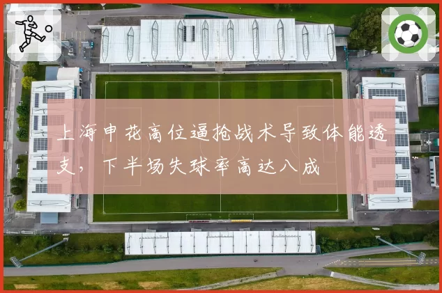 上海申花高位逼抢战术导致体能透支,下半场失球率高达八成
