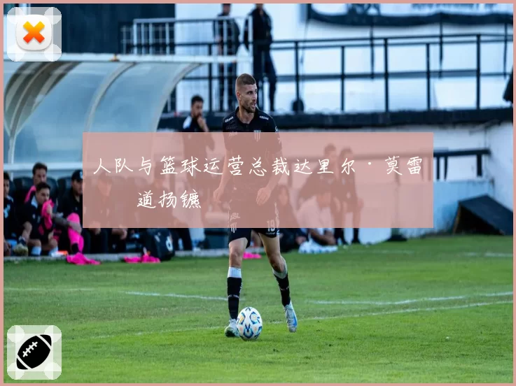 人队与篮球运营总裁达里尔·莫雷分道扬镳