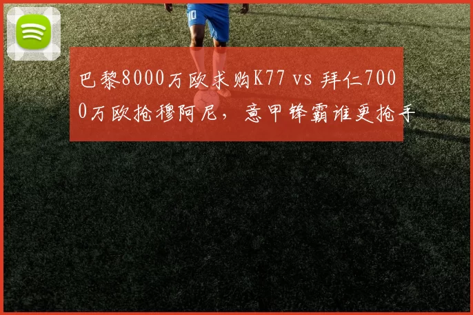 巴黎8000万欧求购K77 vs 拜仁7000万欧抢穆阿尼,意甲锋霸谁更抢手?