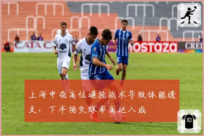 上海申花高位逼抢战术导致体能透支,下半场失球率高达八成