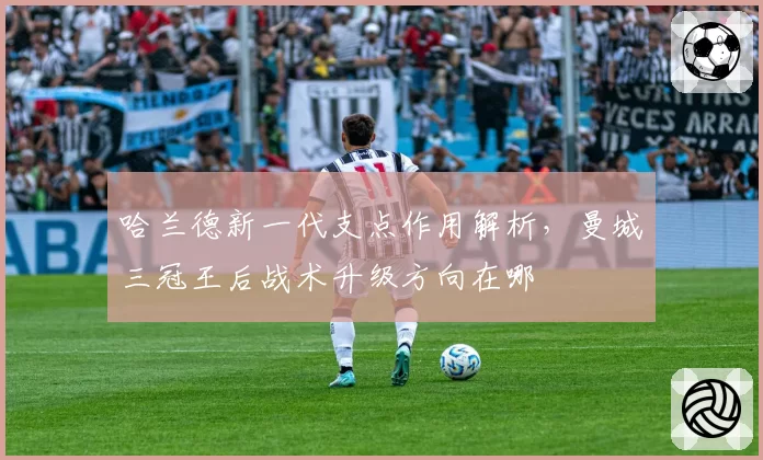 哈兰德新一代支点作用解析，曼城三冠王后战术升级方向在哪