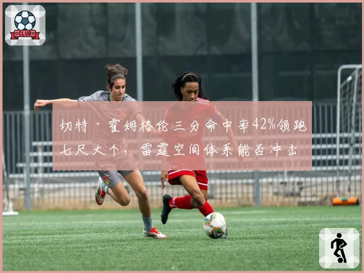 切特·霍姆格伦三分命中率42%领跑七尺大个，雷霆空间体系能否冲击60胜