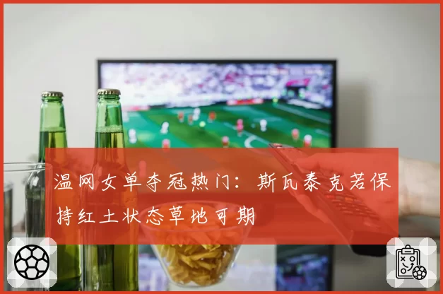 温网女单夺冠热门:斯瓦泰克若保持红土状态草地可期