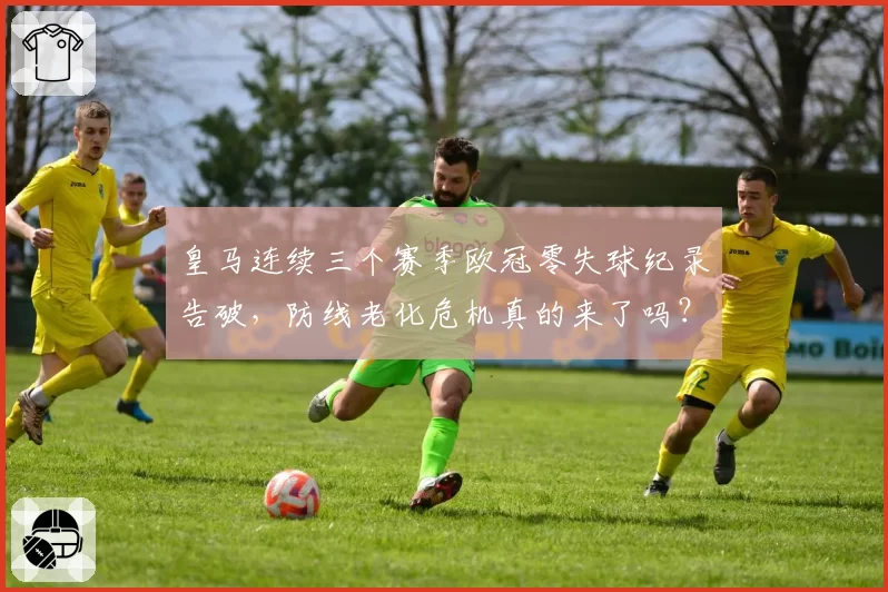皇马连续三个赛季欧冠零失球纪录告破，防线老化危机真的来了吗？