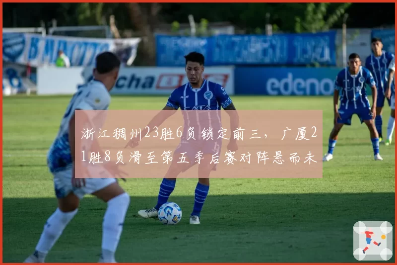 浙江稠州23胜6负锁定前三，广厦21胜8负滑至第五季后赛对阵悬而未决