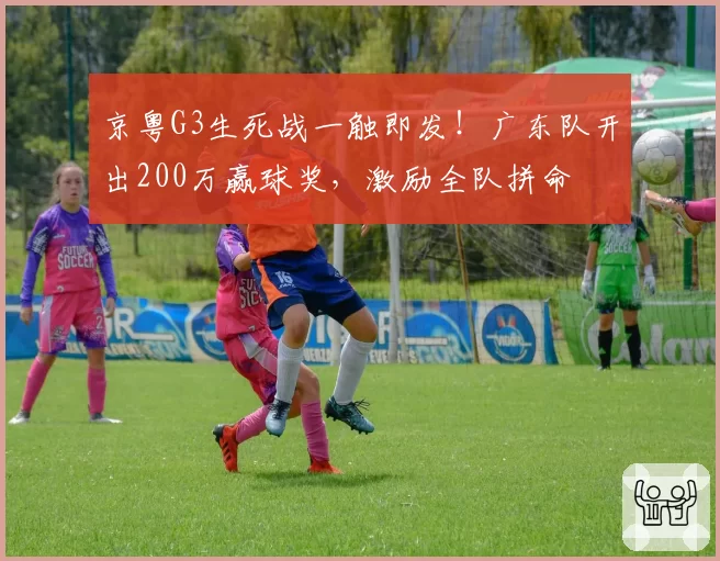 京粤G3生死战一触即发！广东队开出200万赢球奖，激励全队拼命
