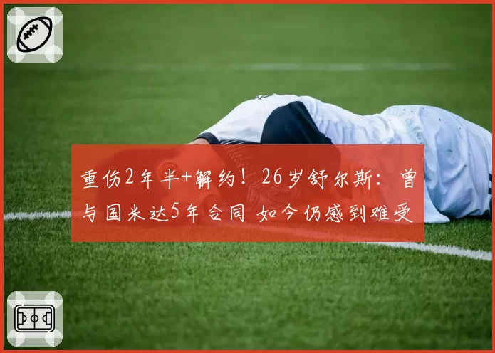 重伤2年半+解约!26岁舒尔斯:曾与国米达5年合同 如今仍感到难受