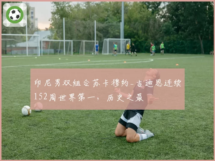 印尼男双组合苏卡穆约_吉迪恩连续152周世界第一,历史之最