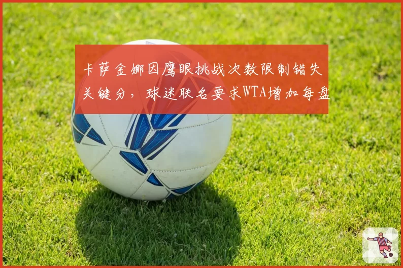 卡萨金娜因鹰眼挑战次数限制错失关键分,球迷联名要求WTA增加每盘权限
