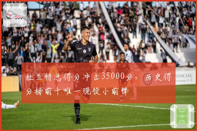 杜兰特总得分冲击35000分,历史得分榜前十唯一现役小前锋