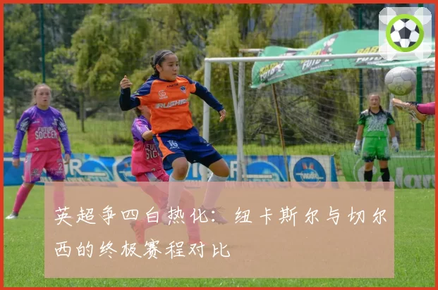 英超争四白热化：纽卡斯尔与切尔西的终极赛程对比