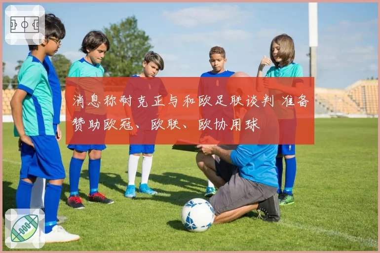 消息称耐克正与和欧足联谈判 准备赞助欧冠、欧联、欧协用球