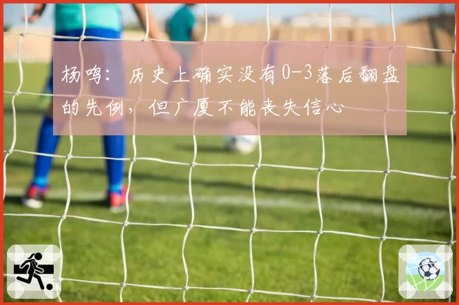 杨鸣：历史上确实没有0-3落后翻盘的先例，但广厦不能丧失信心