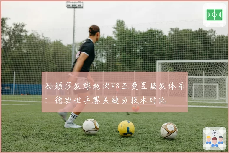 孙颖莎发球轮次vs王曼昱接发体系：德班世乒赛关键分技术对比