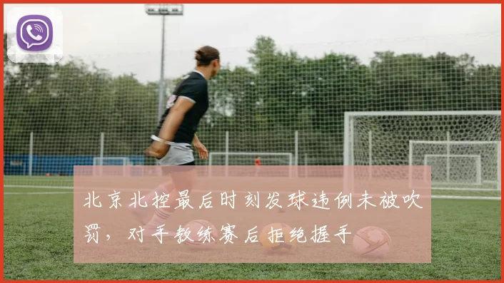 北京北控最后时刻发球违例未被吹罚，对手教练赛后拒绝握手