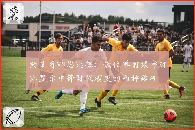 约基奇vs恩比德：低位单打频率对比显示中锋时代演变的两种路径