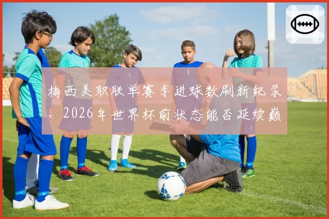 梅西美职联单赛季进球数刷新纪录,2026年世界杯前状态能否延续巅峰?