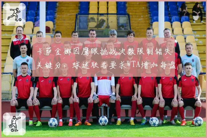 卡萨金娜因鹰眼挑战次数限制错失关键分,球迷联名要求WTA增加每盘权限