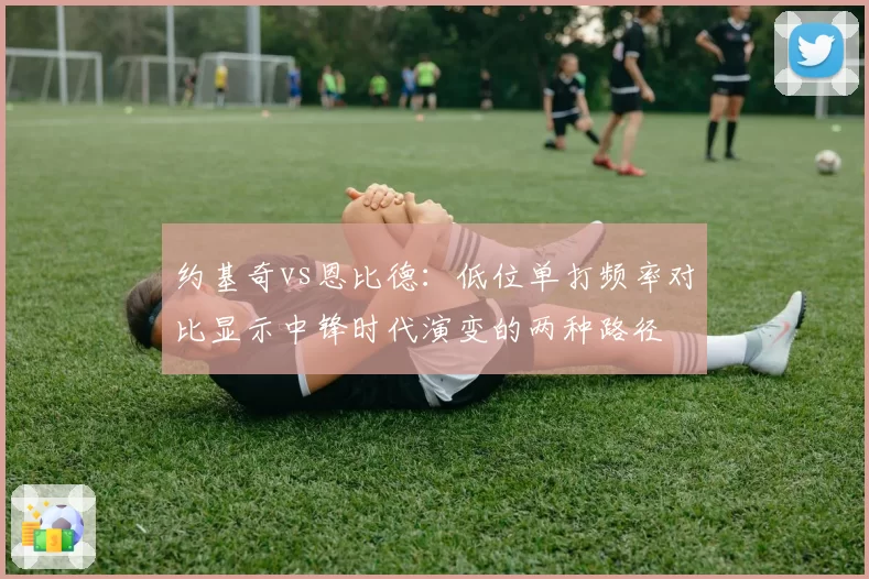 约基奇vs恩比德：低位单打频率对比显示中锋时代演变的两种路径