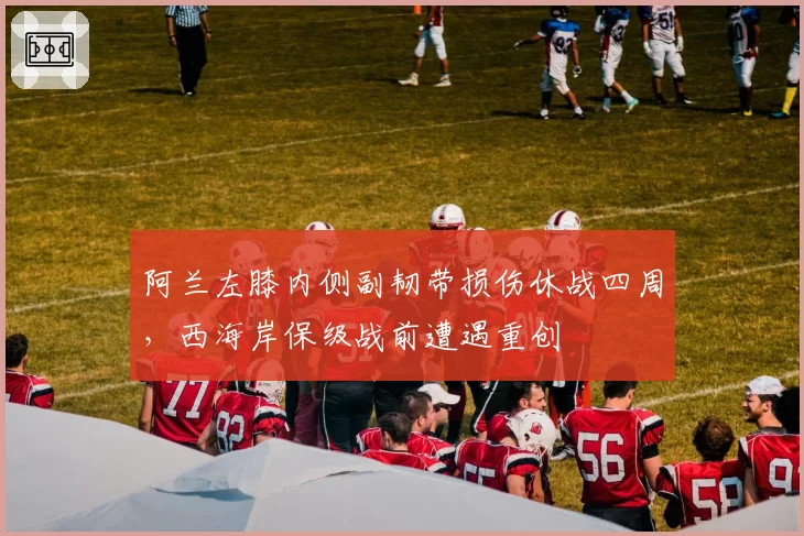 阿兰左膝内侧副韧带损伤休战四周，西海岸保级战前遭遇重创