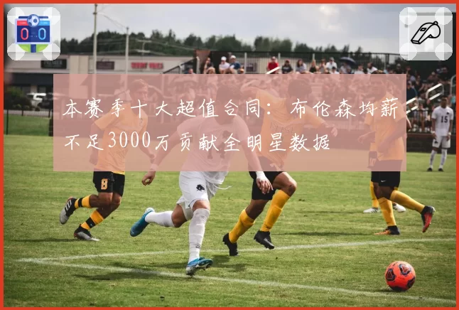 本赛季十大超值合同：布伦森均薪不足3000万贡献全明星数据