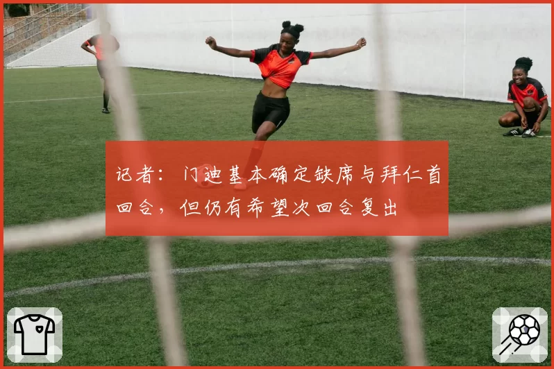 记者:门迪基本确定缺席与拜仁首回合,但仍有希望次回合复出