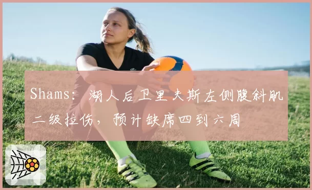 Shams:湖人后卫里夫斯左侧腹斜肌二级拉伤,预计缺席四到六周