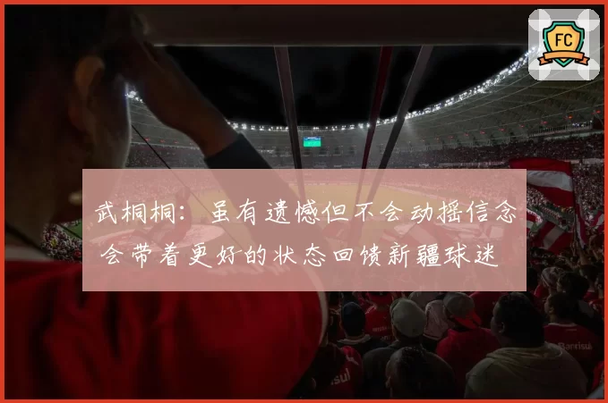 武桐桐:虽有遗憾但不会动摇信念 会带着更好的状态回馈新疆球迷