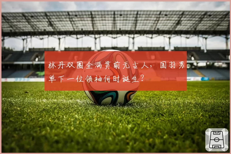 林丹双圈全满贯前无古人，国羽男单下一位领袖何时诞生？