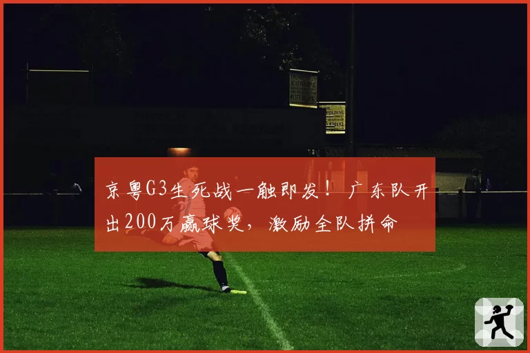 京粤G3生死战一触即发！广东队开出200万赢球奖，激励全队拼命