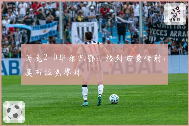 马竞2-0毕尔巴鄂，格列兹曼传射，奥布拉克零封