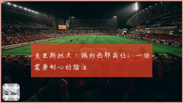 克里斯托夫·佩利西耶离任：一场需要耐心的赌注