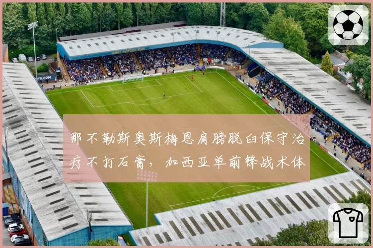 那不勒斯奥斯梅恩肩膀脱臼保守治疗不打石膏,加西亚单前锋战术体系下争顶成功率或将跌破50%