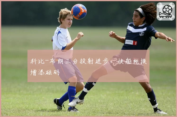 科比-布朗三分投射进步,快船轮换增添砝码