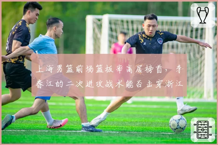 上海男篮前场篮板率高居榜首，李春江的二次进攻战术能否击穿浙江防线？