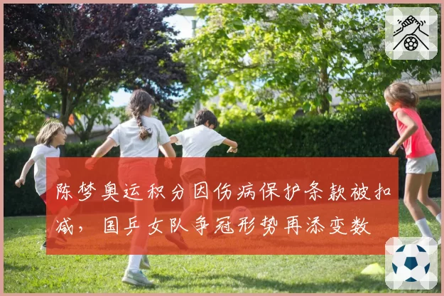 陈梦奥运积分因伤病保护条款被扣减，国乒女队争冠形势再添变数