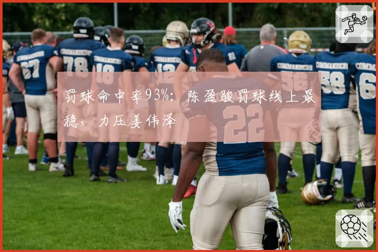 罚球命中率93%：陈盈骏罚球线上最稳，力压姜伟泽